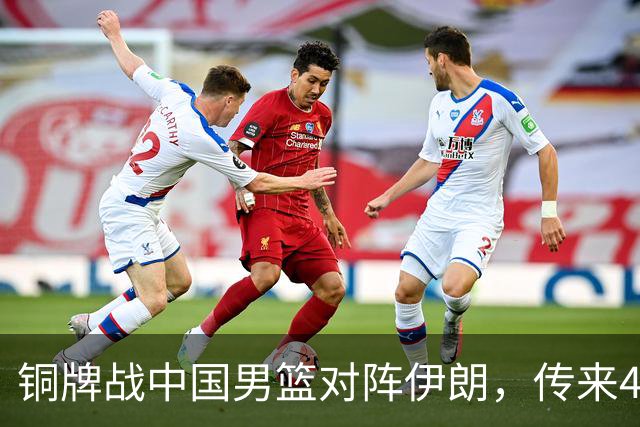 铜牌战中国男篮对阵伊朗，传来4好消息和2坏消息，男篮赢球有戏，廖三宁组织成变数